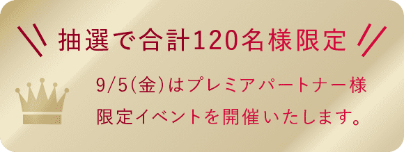 抽選で合計120名様限定 9/5(金) はプレミアパートナー様限定イベントを開催いたします。