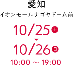 愛知 イオンモールナゴヤドーム前 10/25(土)〜10/26(日) 10:00〜19:00