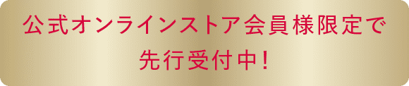 公式オンラインストア会員様限定で先行受付中!