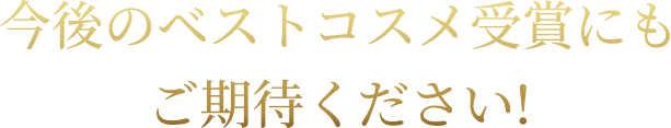 今後のベストコスメ受賞にもご期待ください！