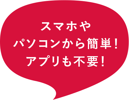 スマホやパソコンから簡単！アプリも不要！