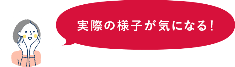 実際の様子が気になる！