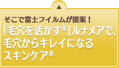 そこで富士フイルムが提案！「毛穴を活かす」ルナメアで、毛穴からキレイになるスキンケア