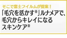 そこで富士フイルムが提案！「毛穴を活かす」ルナメアで、毛穴からキレイになるスキンケア